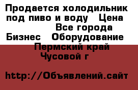 Продается холодильник под пиво и воду › Цена ­ 13 000 - Все города Бизнес » Оборудование   . Пермский край,Чусовой г.